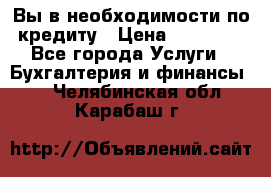 Вы в необходимости по кредиту › Цена ­ 90 000 - Все города Услуги » Бухгалтерия и финансы   . Челябинская обл.,Карабаш г.